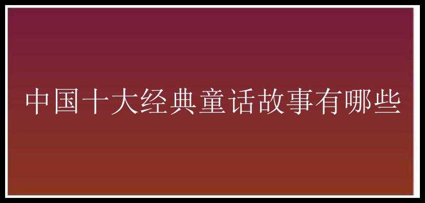 中国十大经典童话故事有哪些