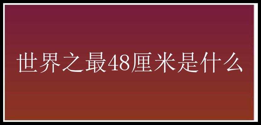 世界之最48厘米是什么