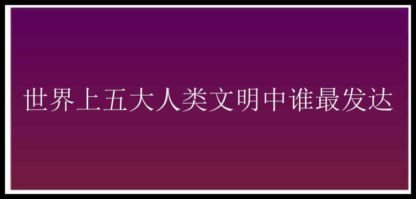 世界上五大人类文明中谁最发达