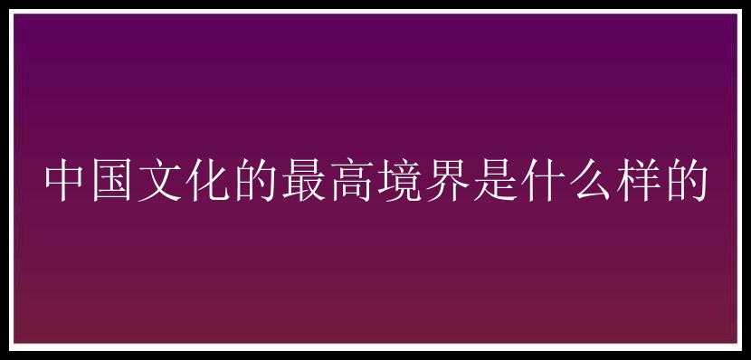 中国文化的最高境界是什么样的