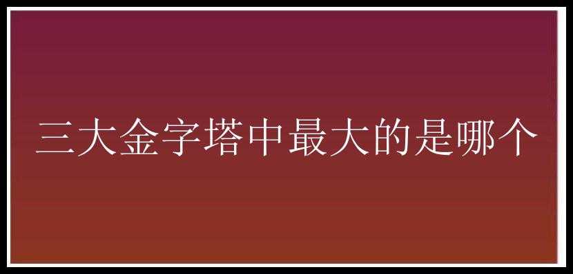 三大金字塔中最大的是哪个