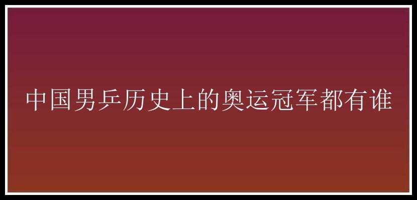 中国男乒历史上的奥运冠军都有谁