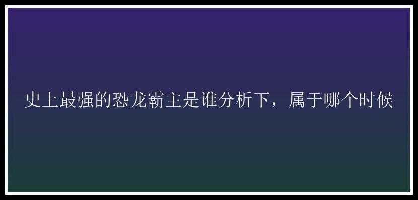 史上最强的恐龙霸主是谁分析下，属于哪个时候