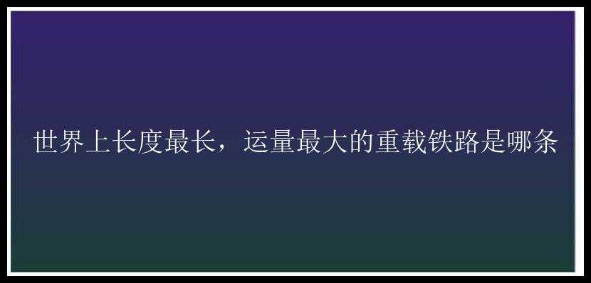 世界上长度最长，运量最大的重载铁路是哪条