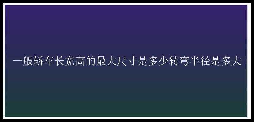 一般轿车长宽高的最大尺寸是多少转弯半径是多大