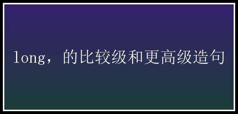 long，的比较级和更高级造句