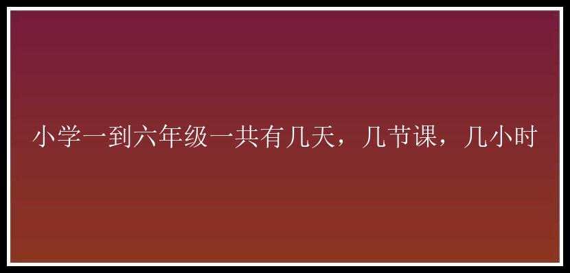 小学一到六年级一共有几天，几节课，几小时