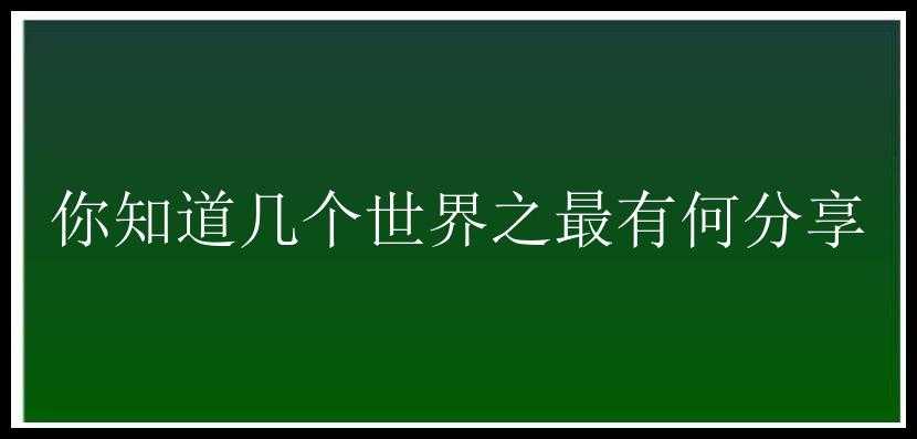 你知道几个世界之最有何分享