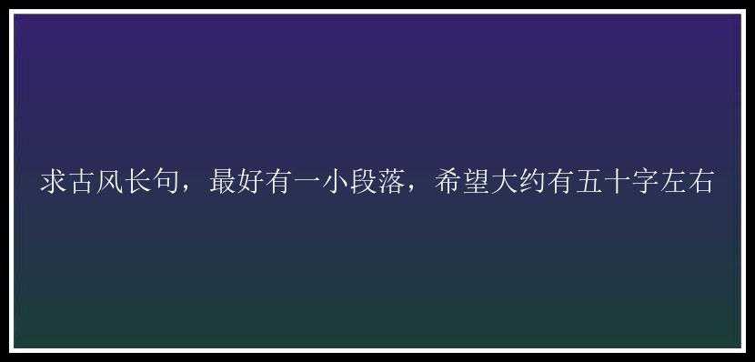 求古风长句，最好有一小段落，希望大约有五十字左右