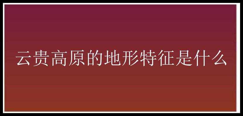 云贵高原的地形特征是什么