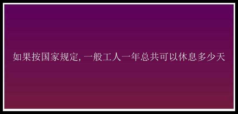 如果按国家规定,一般工人一年总共可以休息多少天