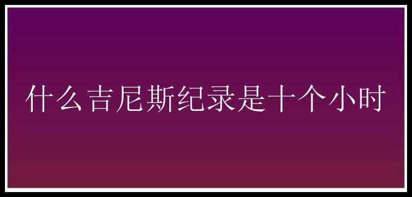 什么吉尼斯纪录是十个小时