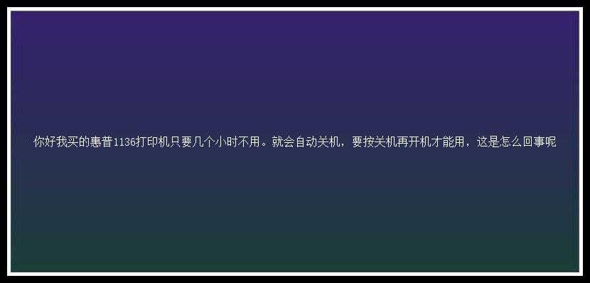 你好我买的惠普1136打印机只要几个小时不用。就会自动关机，要按关机再开机才能用，这是怎么回事呢