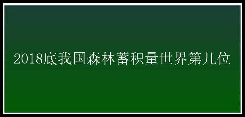 2018底我国森林蓄积量世界第几位