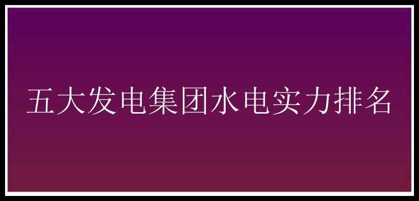 五大发电集团水电实力排名