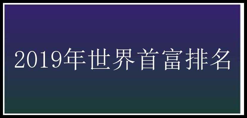 2019年世界首富排名