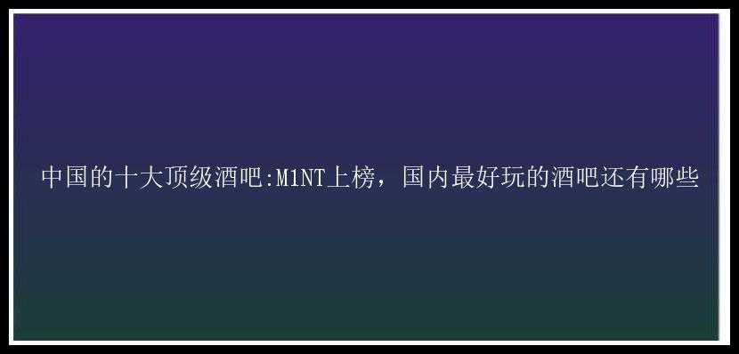 中国的十大顶级酒吧:M1NT上榜，国内最好玩的酒吧还有哪些