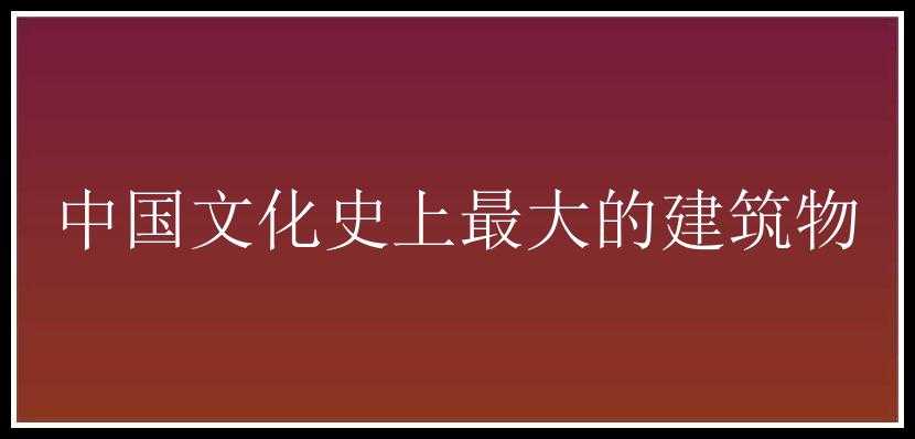 中国文化史上最大的建筑物