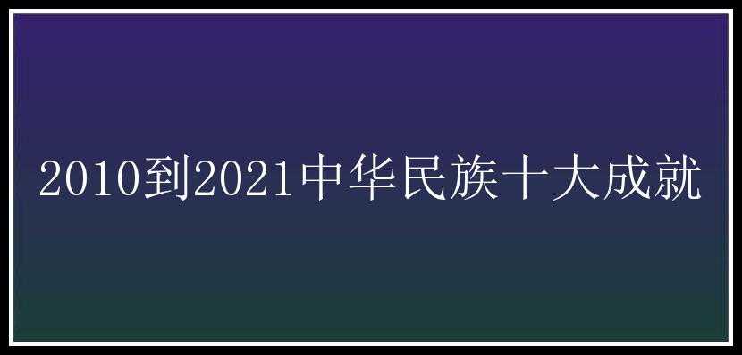 2010到2021中华民族十大成就