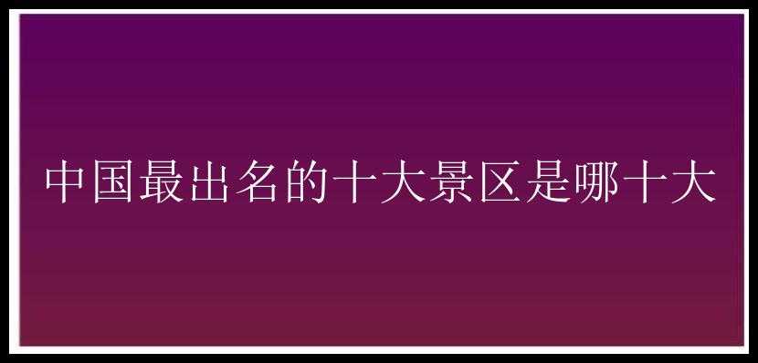 中国最出名的十大景区是哪十大