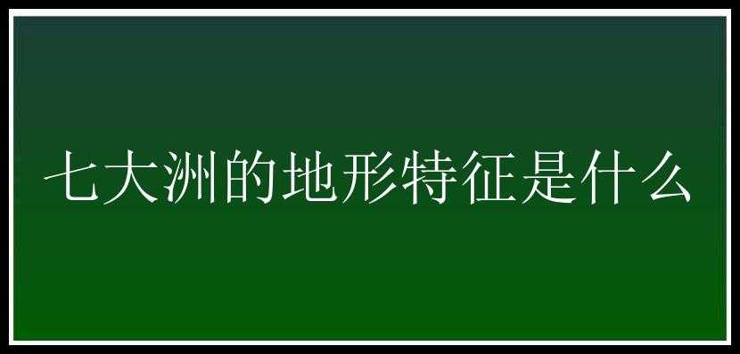 七大洲的地形特征是什么