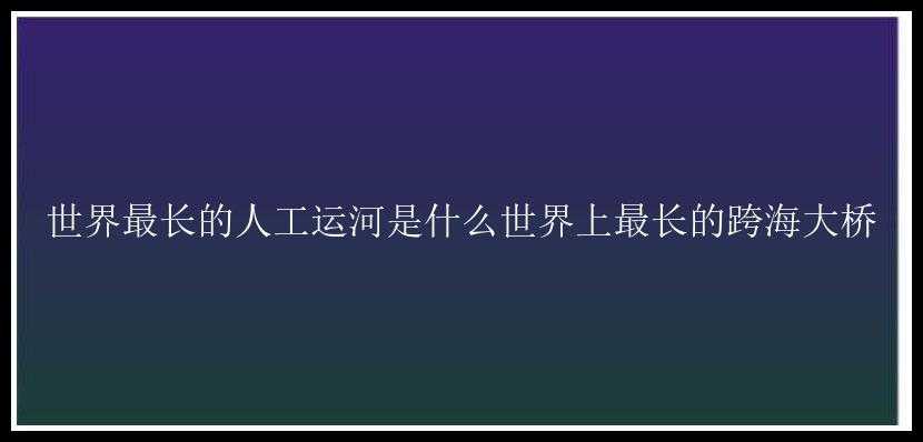 世界最长的人工运河是什么世界上最长的跨海大桥