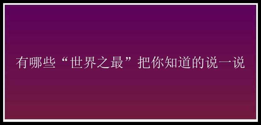 有哪些“世界之最”把你知道的说一说