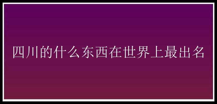 四川的什么东西在世界上最出名