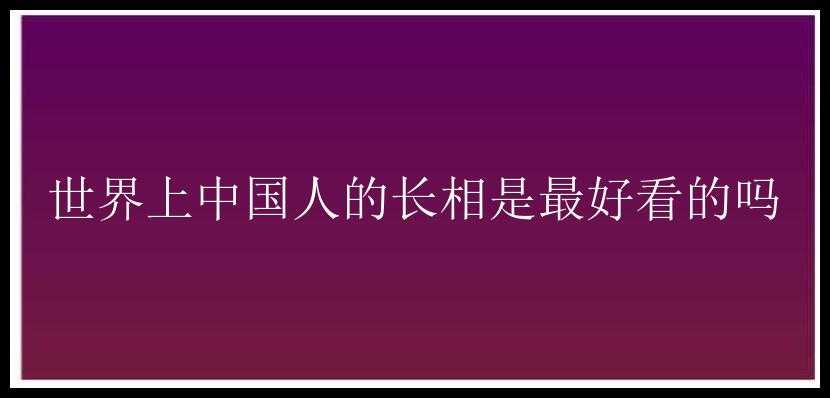 世界上中国人的长相是最好看的吗