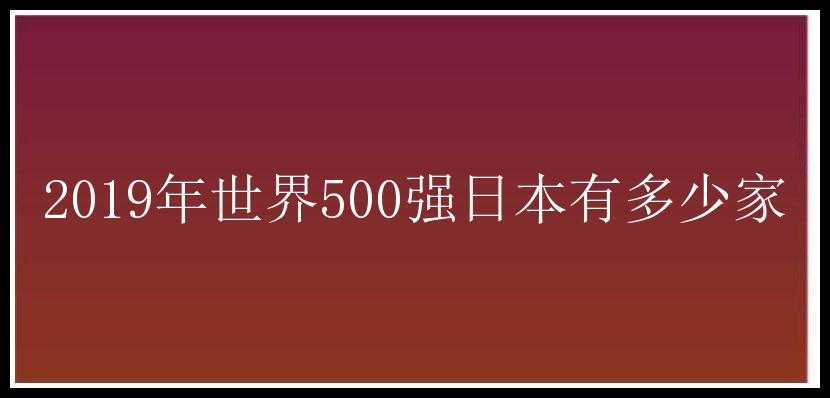 2019年世界500强日本有多少家