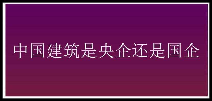 中国建筑是央企还是国企