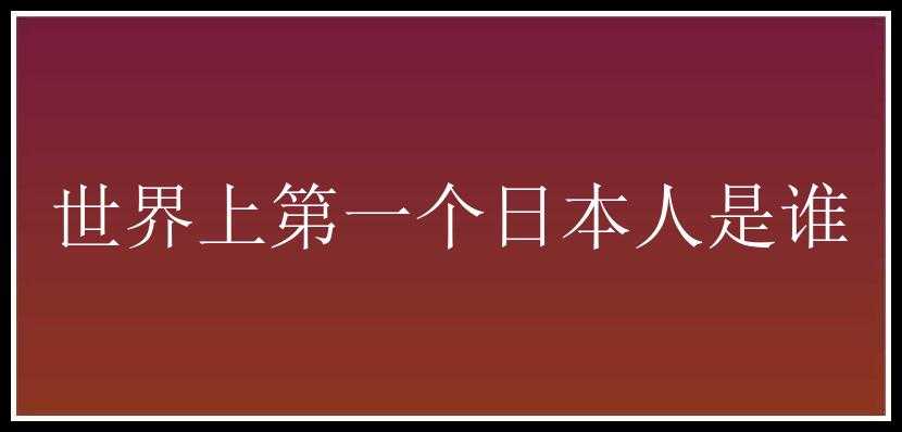 世界上第一个日本人是谁