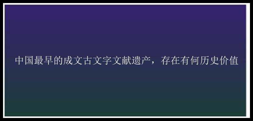 中国最早的成文古文字文献遗产，存在有何历史价值