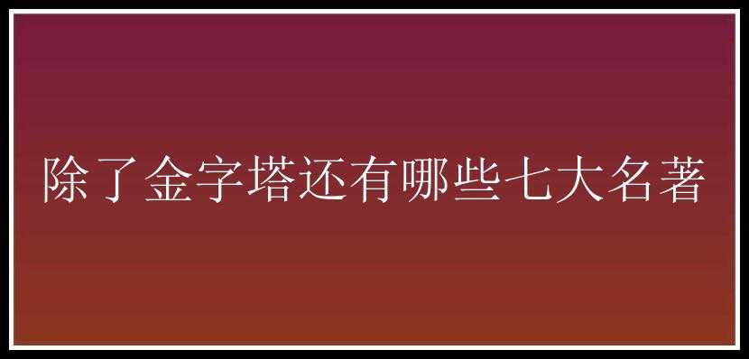 除了金字塔还有哪些七大名著