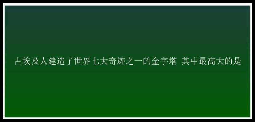 古埃及人建造了世界七大奇迹之一的金字塔 其中最高大的是