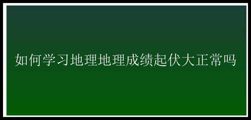 如何学习地理地理成绩起伏大正常吗