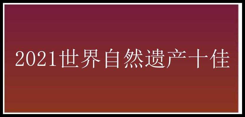 2021世界自然遗产十佳