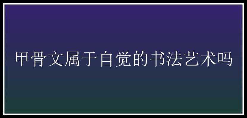 甲骨文属于自觉的书法艺术吗