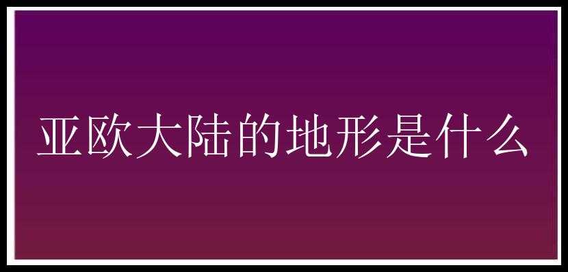 亚欧大陆的地形是什么