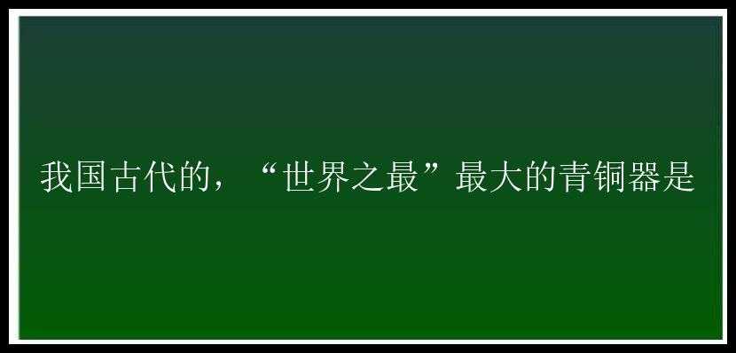 我国古代的，“世界之最”最大的青铜器是