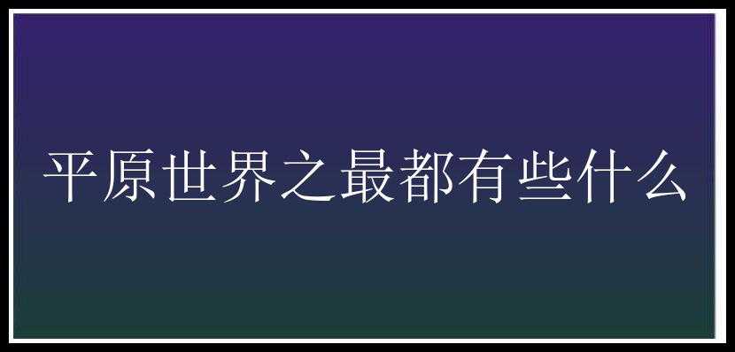 平原世界之最都有些什么