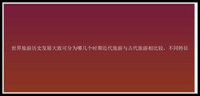 世界旅游历史发展大致可分为哪几个时期近代旅游与古代旅游相比较，不同特征