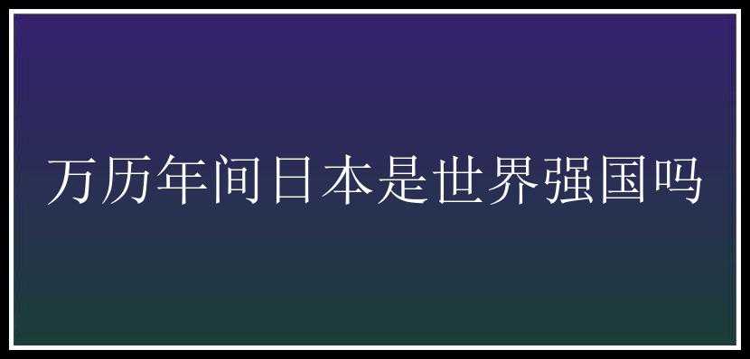 万历年间日本是世界强国吗