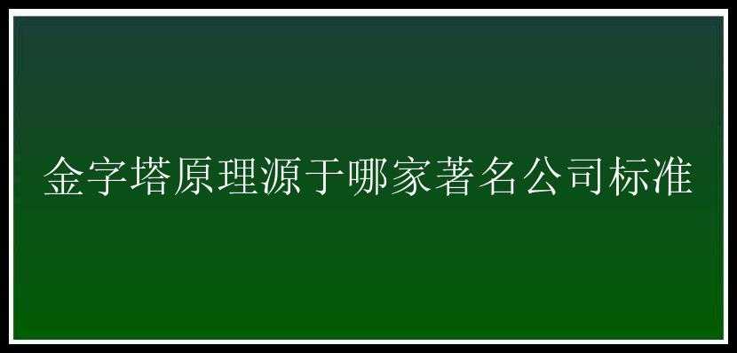 金字塔原理源于哪家著名公司标准