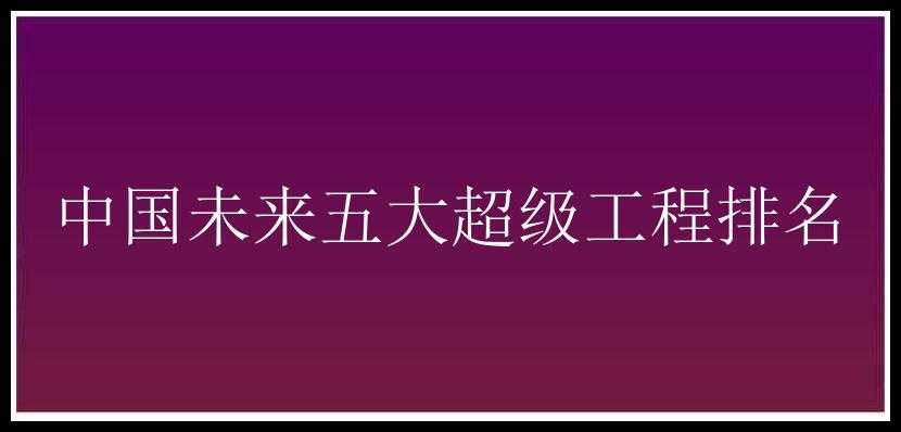 中国未来五大超级工程排名