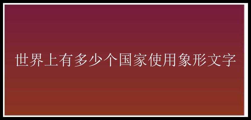 世界上有多少个国家使用象形文字