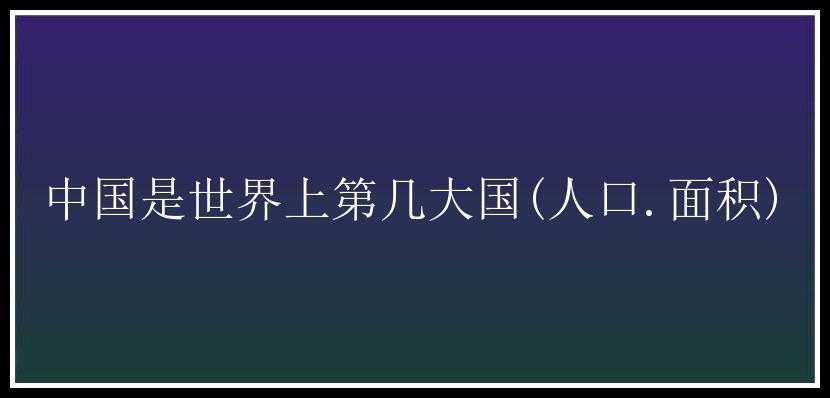 中国是世界上第几大国(人口.面积)