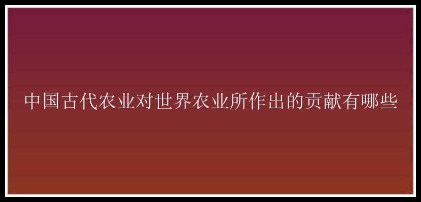 中国古代农业对世界农业所作出的贡献有哪些