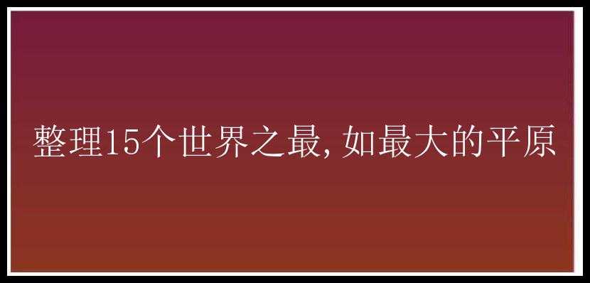 整理15个世界之最,如最大的平原