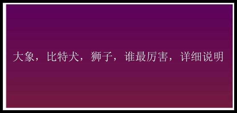 大象，比特犬，狮子，谁最厉害，详细说明